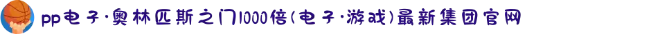 pp电子·奥林匹斯之门1000倍(电子·游戏)最新集团官网